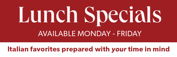 Lunch Specials AVAILABLE MONDAY - FRIDAY Italian favorites prepared with your time in mind