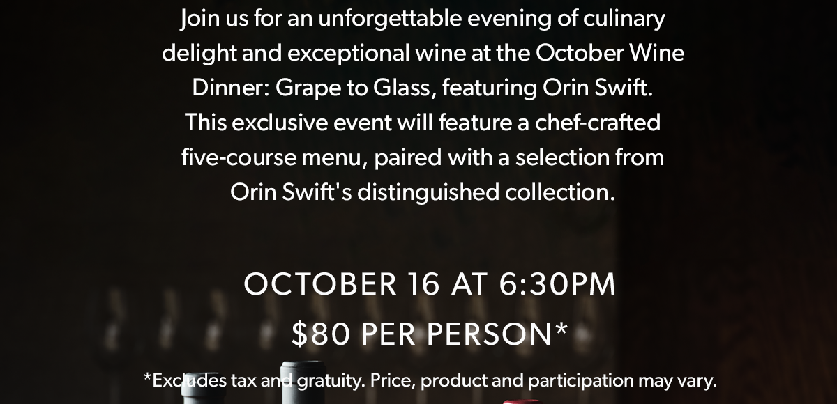  Join us for an unforgettable evening of culinary delight and exceptional wine at the October Wine Dinner: Grape to Glass, featuring Orin Swift. This exclusive event will feature a chef-crafted five-course menu, paired with a selection from Orin Swift's distinguished collection.