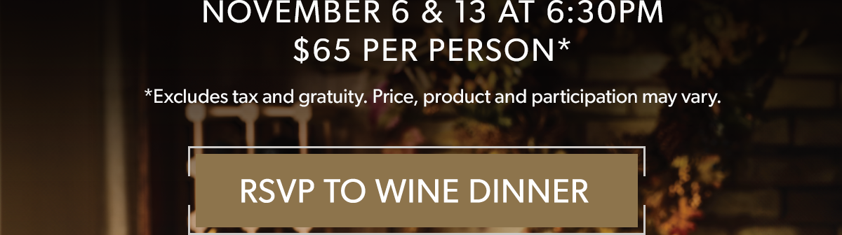  NOVEMBER 6 & 13 AT 6:30PM | $65 PER PERSON* | *Excludes tax and gratuity. Price, product and participation may vary.