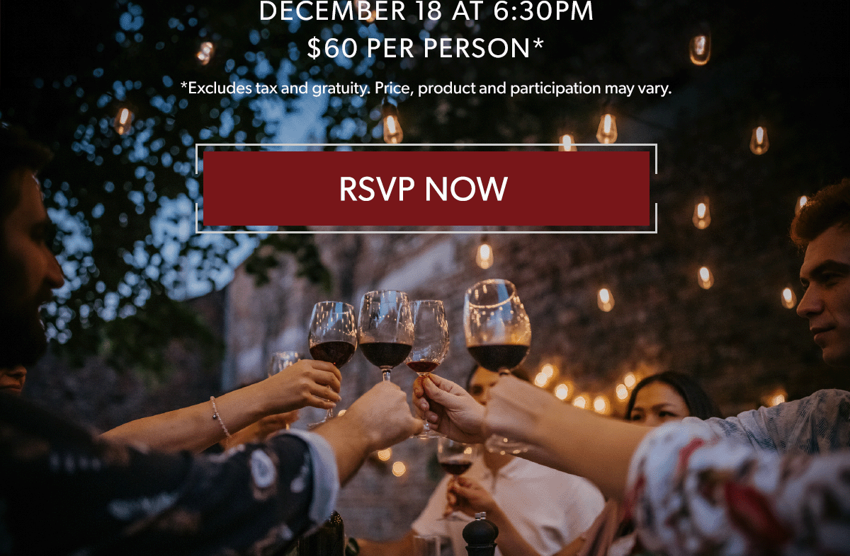  DECEMBER 18 AT 6:30PM | $60 PER PERSON* | *Excludes tax and gratuity. Price, product and participation may vary. RSVP NOW