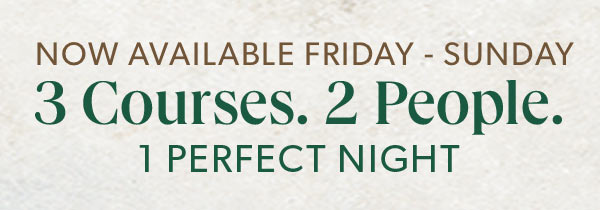 Now Available Friday - Sunday. 3 Courses. 2 People. 1 Perfect Night. Only $45